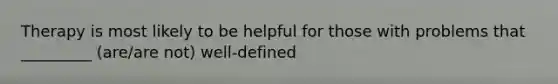 Therapy is most likely to be helpful for those with problems that _________ (are/are not) well-defined