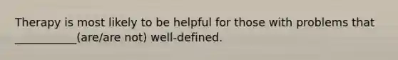 Therapy is most likely to be helpful for those with problems that ___________(are/are not) well-defined.