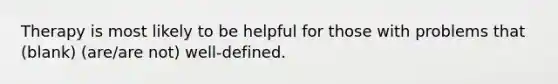 Therapy is most likely to be helpful for those with problems that (blank) (are/are not) well-defined.