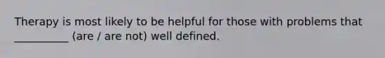 Therapy is most likely to be helpful for those with problems that __________ (are / are not) well defined.