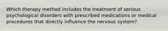 Which therapy method includes the treatment of serious psychological disorders with prescribed medications or medical procedures that directly influence the nervous system?