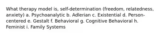 What therapy model is, self-determination (freedom, relatedness, anxiety) a. Psychoanalytic b. Adlerian c. Existential d. Person-centered e. Gestalt f. Behavioral g. Cognitive Behavioral h. Feminist i. Family Systems