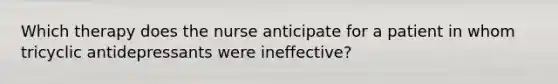 Which therapy does the nurse anticipate for a patient in whom tricyclic antidepressants were ineffective?