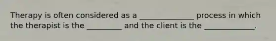 Therapy is often considered as a ______________ process in which the therapist is the _________ and the client is the _____________.