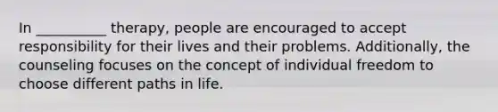 In __________ therapy, people are encouraged to accept responsibility for their lives and their problems. Additionally, the counseling focuses on the concept of individual freedom to choose different paths in life.