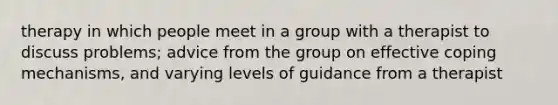 therapy in which people meet in a group with a therapist to discuss problems; advice from the group on effective coping mechanisms, and varying levels of guidance from a therapist