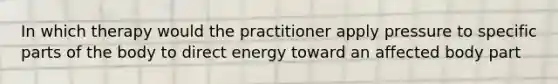 In which therapy would the practitioner apply pressure to specific parts of the body to direct energy toward an affected body part