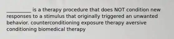 __________ is a therapy procedure that does NOT condition new responses to a stimulus that originally triggered an unwanted behavior. counterconditioning exposure therapy aversive conditioning biomedical therapy