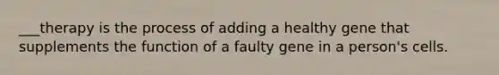 ___therapy is the process of adding a healthy gene that supplements the function of a faulty gene in a person's cells.