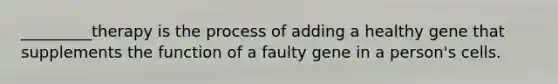 _________therapy is the process of adding a healthy gene that supplements the function of a faulty gene in a person's cells.