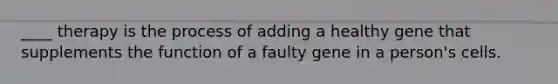 ____ therapy is the process of adding a healthy gene that supplements the function of a faulty gene in a person's cells.