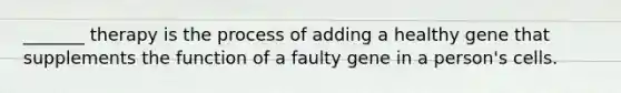 _______ therapy is the process of adding a healthy gene that supplements the function of a faulty gene in a person's cells.