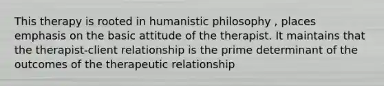 This therapy is rooted in humanistic philosophy , places emphasis on the basic attitude of the therapist. It maintains that the therapist-client relationship is the prime determinant of the outcomes of the therapeutic relationship