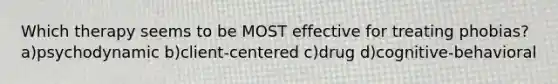Which therapy seems to be MOST effective for treating phobias? a)psychodynamic b)client-centered c)drug d)cognitive-behavioral