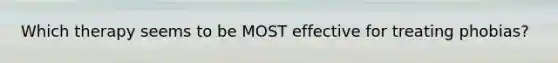 Which therapy seems to be MOST effective for treating phobias?