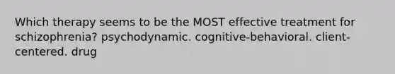 Which therapy seems to be the MOST effective treatment for schizophrenia? psychodynamic. cognitive-behavioral. client-centered. drug