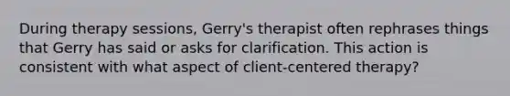 During therapy sessions, Gerry's therapist often rephrases things that Gerry has said or asks for clarification. This action is consistent with what aspect of client-centered therapy?