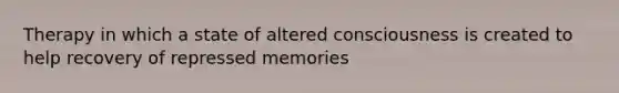 Therapy in which a state of altered consciousness is created to help recovery of repressed memories