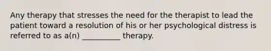 Any therapy that stresses the need for the therapist to lead the patient toward a resolution of his or her psychological distress​ is referred to as a(n) __________ therapy.