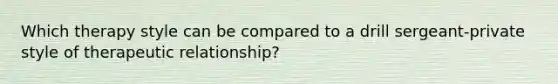 Which therapy style can be compared to a drill sergeant-private style of therapeutic relationship?