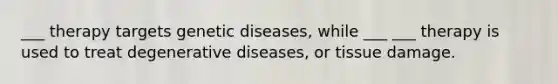 ___ therapy targets genetic diseases, while ___ ___ therapy is used to treat degenerative diseases, or tissue damage.