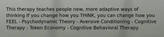 This therapy teaches people new, more adaptive ways of thinking If you change how you THINK, you can change how you FEEL - Psychodynamic Theory - Aversive Conditioning - Cognitive Therapy - Token Economy - Cognitive Behavioral Therapy