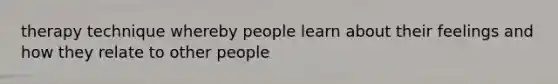 therapy technique whereby people learn about their feelings and how they relate to other people