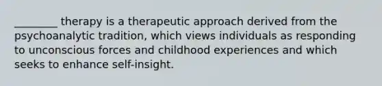 ________ therapy is a therapeutic approach derived from the psychoanalytic tradition, which views individuals as responding to unconscious forces and childhood experiences and which seeks to enhance self-insight.