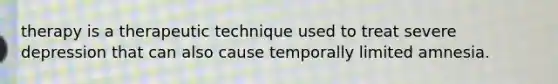 therapy is a therapeutic technique used to treat severe depression that can also cause temporally limited amnesia.
