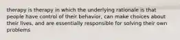 therapy is therapy in which the underlying rationale is that people have control of their behavior, can make choices about their lives, and are essentially responsible for solving their own problems