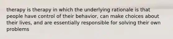 therapy is therapy in which the underlying rationale is that people have control of their behavior, can make choices about their lives, and are essentially responsible for solving their own problems