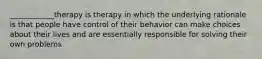 ____________therapy is therapy in which the underlying rationale is that people have control of their behavior can make choices about their lives and are essentially responsible for solving their own problems