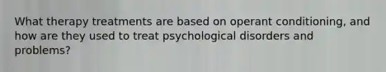 What therapy treatments are based on operant conditioning, and how are they used to treat psychological disorders and problems?