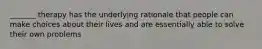 _______ therapy has the underlying rationale that people can make choices about their lives and are essentially able to solve their own problems