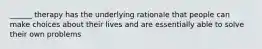 ______ therapy has the underlying rationale that people can make choices about their lives and are essentially able to solve their own problems