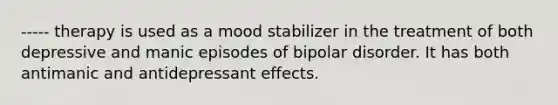 ----- therapy is used as a mood stabilizer in the treatment of both depressive and manic episodes of bipolar disorder. It has both antimanic and antidepressant effects.