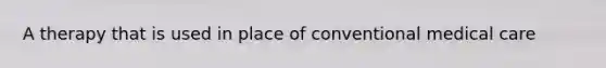 A therapy that is used in place of conventional medical care