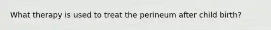 What therapy is used to treat the perineum after child birth?