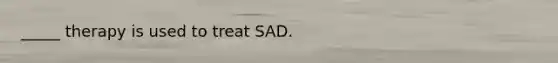 _____ therapy is used to treat SAD.