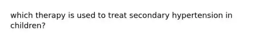 which therapy is used to treat secondary hypertension in children?