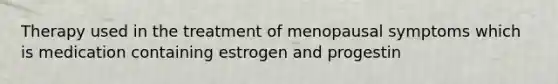 Therapy used in the treatment of menopausal symptoms which is medication containing estrogen and progestin