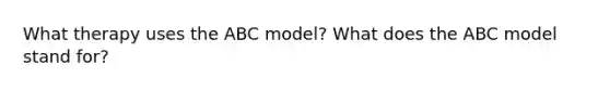 What therapy uses the ABC model? What does the ABC model stand for?