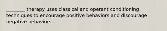 ________ therapy uses classical and operant conditioning techniques to encourage positive behaviors and discourage negative behaviors.