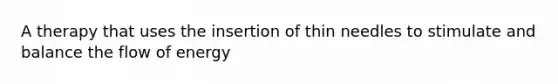 A therapy that uses the insertion of thin needles to stimulate and balance the flow of energy