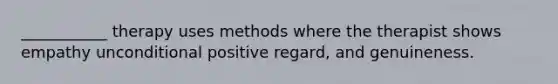 ___________ therapy uses methods where the therapist shows empathy unconditional positive regard, and genuineness.