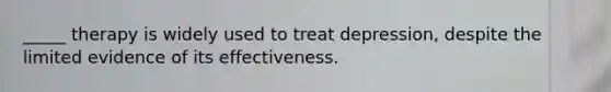 _____ therapy is widely used to treat depression, despite the limited evidence of its effectiveness.