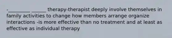 -_________ ______ therapy-therapist deeply involve themselves in family activities to change how members arrange organize interactions -is more effective than no treatment and at least as effective as individual therapy