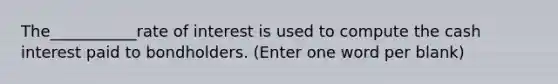 The___________rate of interest is used to compute the cash interest paid to bondholders. (Enter one word per blank)