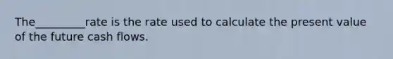 The_________rate is the rate used to calculate the present value of the future cash flows.