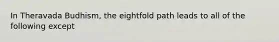 In Theravada Budhism, the eightfold path leads to all of the following except